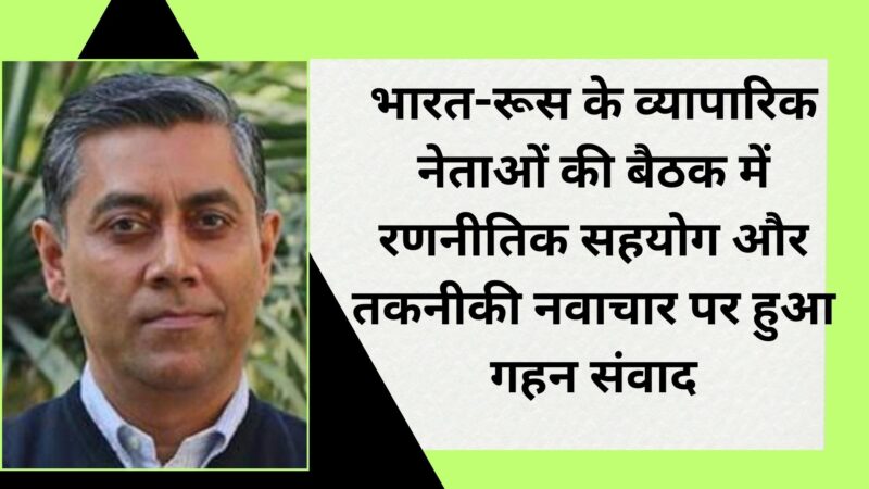 भारत-रूस के व्यापारिक नेताओं की बैठक में रणनीतिक सहयोग और तकनीकी नवाचार पर हुआ गहन संवाद